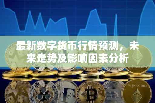 最新数字货币行情预测，未来走势及影响因素分析