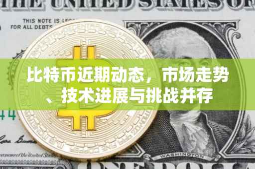 比特币近期动态，市场走势、技术进展与挑战并存