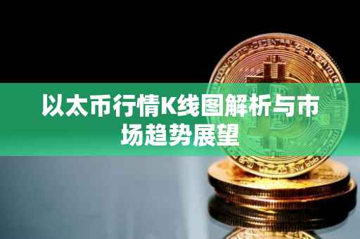 以太币行情K线图解析与市场趋势展望