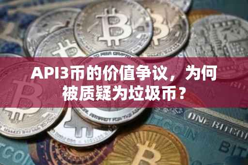 API3币的价值争议，为何被质疑为垃圾币？