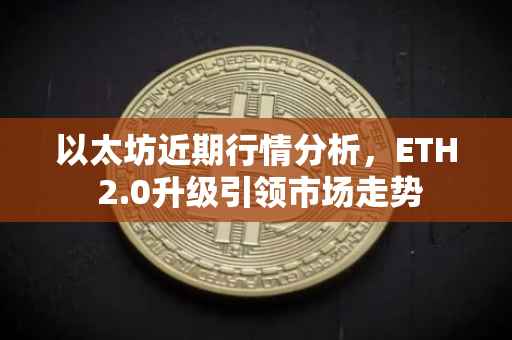 以太坊近期行情分析，ETH 2.0升级引领市场走势