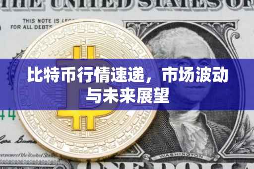 比特币行情速递，市场波动与未来展望