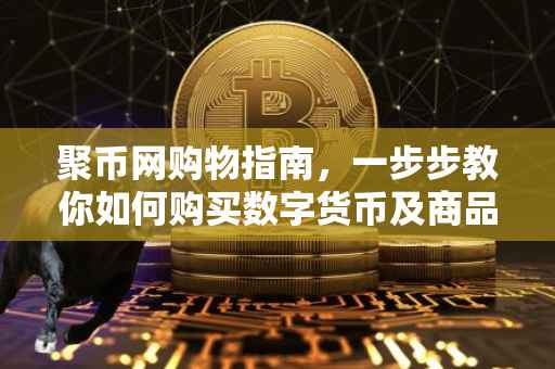 聚币网购物指南，一步步教你如何购买数字货币及商品