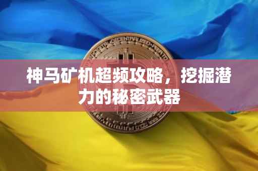 神马矿机超频攻略，挖掘潜力的秘密武器