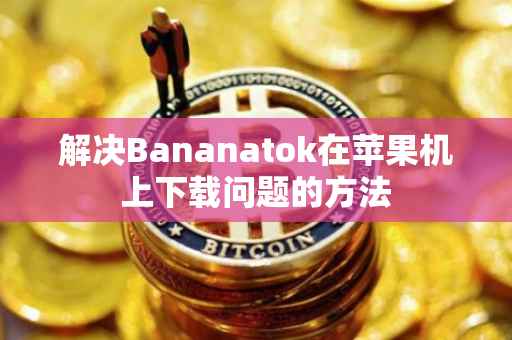 解决Bananatok在苹果机上下载问题的方法