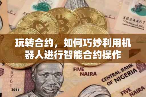 玩转合约，如何巧妙利用机器人进行智能合约操作