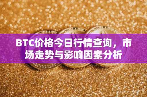 BTC价格今日行情查询，市场走势与影响因素分析