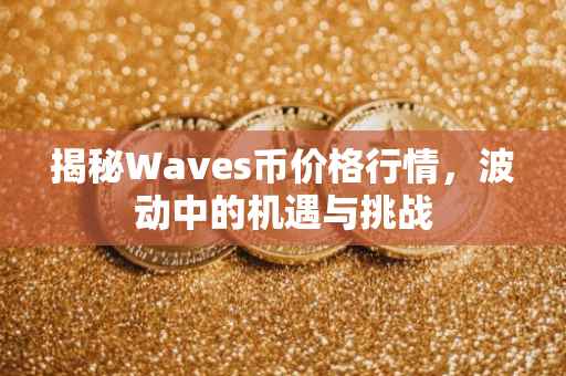 揭秘Waves币价格行情，波动中的机遇与挑战
