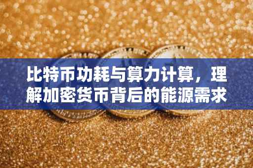 比特币功耗与算力计算，理解加密货币背后的能源需求与计算能力