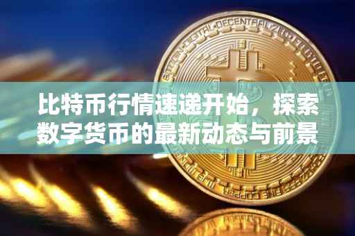 比特币行情速递开始，探索数字货币的最新动态与前景
