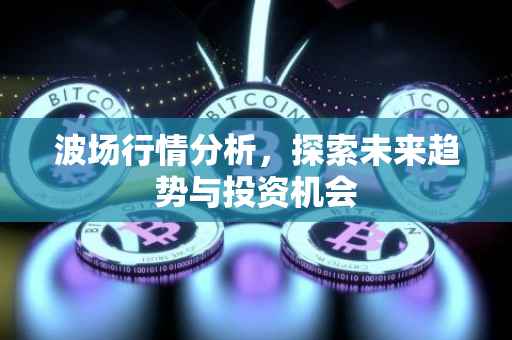 波场行情分析，探索未来趋势与投资机会