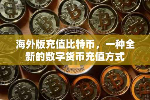 海外版充值比特币，一种全新的数字货币充值方式