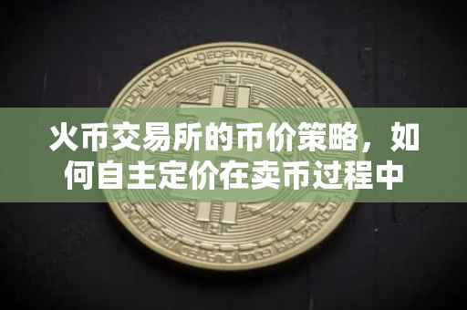 火币交易所的币价策略，如何自主定价在卖币过程中