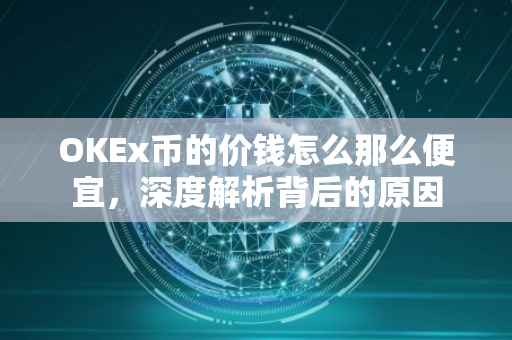 OKEx币的价钱怎么那么便宜，深度解析背后的原因