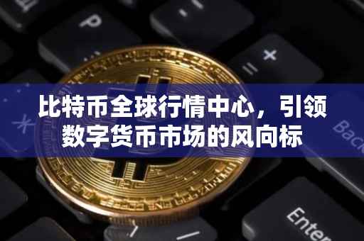 比特币全球行情中心，引领数字货币市场的风向标