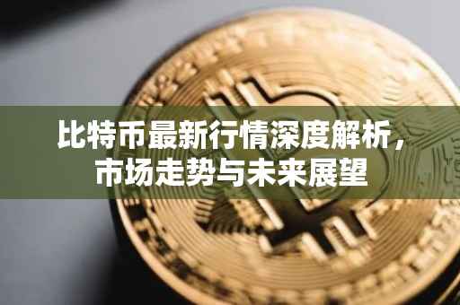 比特币最新行情深度解析，市场走势与未来展望