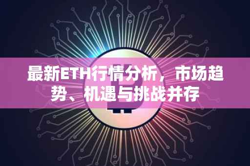 最新ETH行情分析，市场趋势、机遇与挑战并存