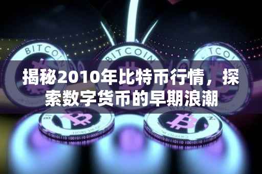 揭秘2010年比特币行情，探索数字货币的早期浪潮