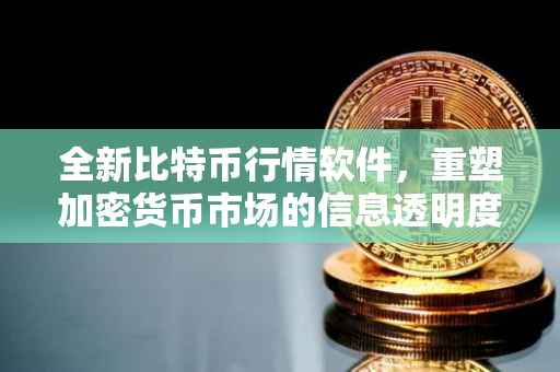 全新比特币行情软件，重塑加密货币市场的信息透明度与交易效率