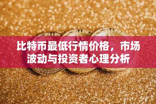 比特币最低行情价格，市场波动与投资者心理分析