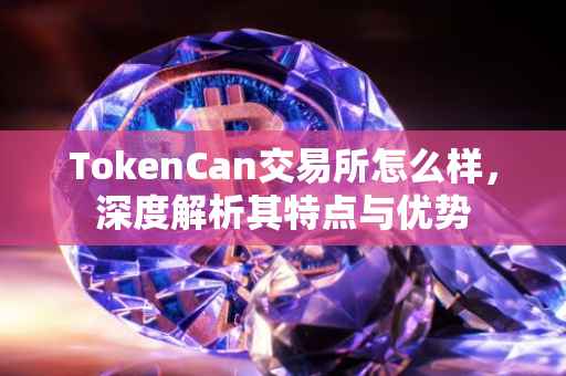 TokenCan交易所怎么样，深度解析其特点与优势