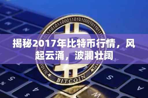 揭秘2017年比特币行情，风起云涌，波澜壮阔
