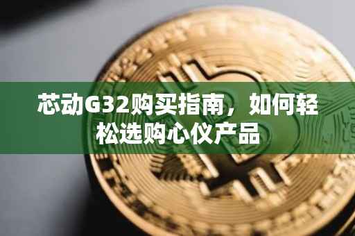 芯动G32购买指南，如何轻松选购心仪产品