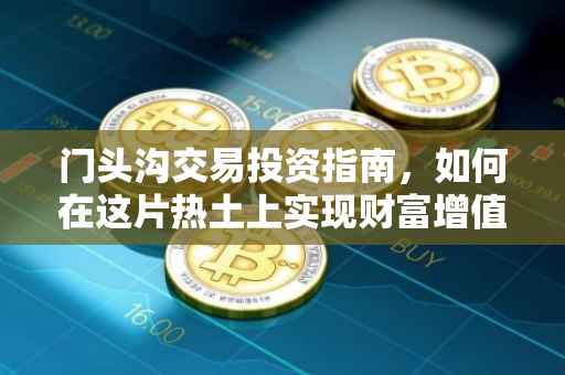 门头沟交易投资指南，如何在这片热土上实现财富增值