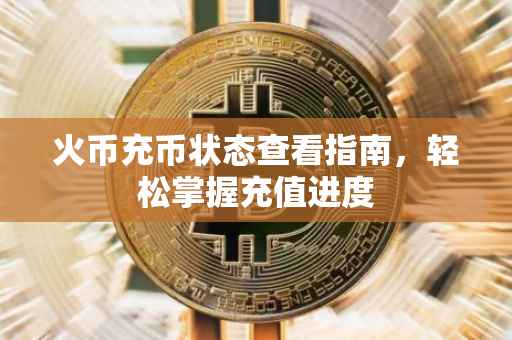 火币充币状态查看指南，轻松掌握充值进度