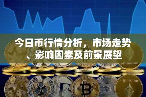 今日币行情分析，市场走势、影响因素及前景展望