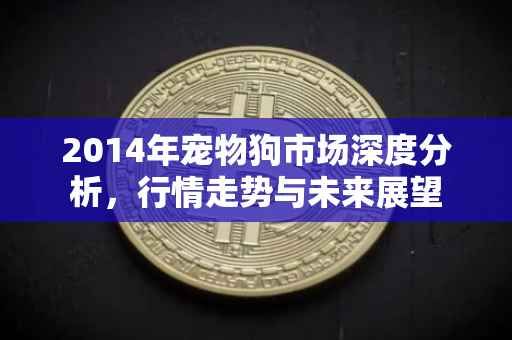 2014年宠物狗市场深度分析，行情走势与未来展望