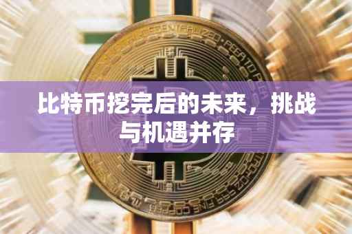 比特币挖完后的未来，挑战与机遇并存