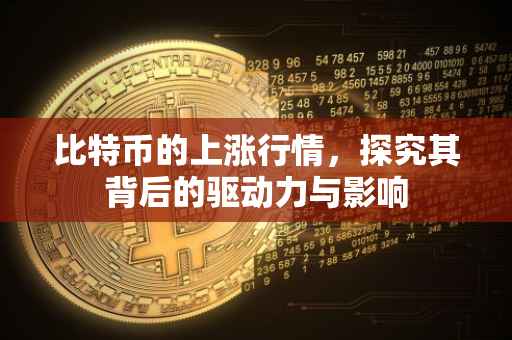 比特币的上涨行情，探究其背后的驱动力与影响