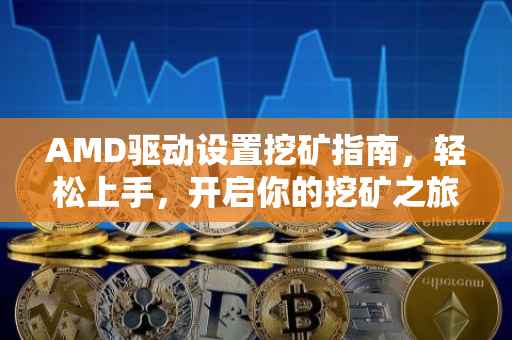 AMD驱动设置挖矿指南，轻松上手，开启你的挖矿之旅