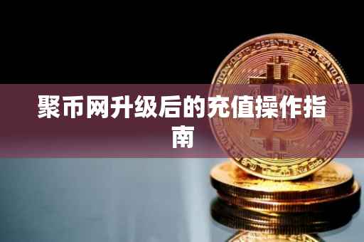 聚币网升级后的充值操作指南