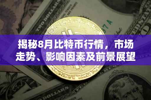 揭秘8月比特币行情，市场走势、影响因素及前景展望