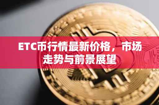 ETC币行情最新价格，市场走势与前景展望