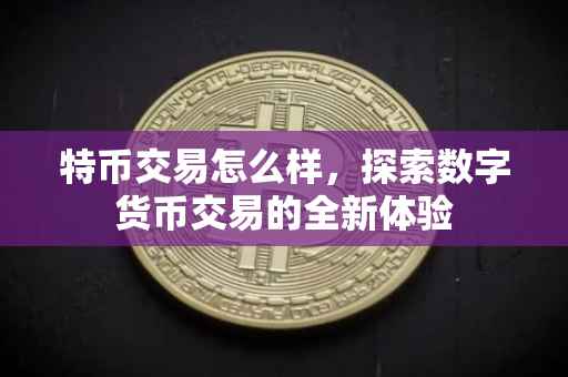 特币交易怎么样，探索数字货币交易的全新体验