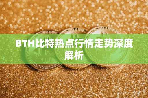 BTH比特热点行情走势深度解析
