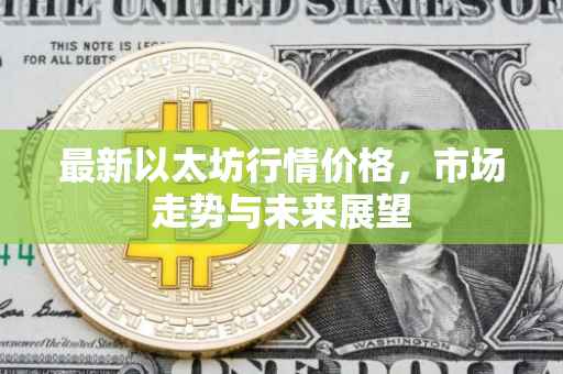 最新以太坊行情价格，市场走势与未来展望