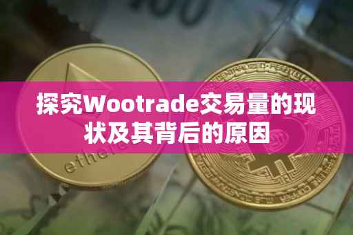探究Wootrade交易量的现状及其背后的原因