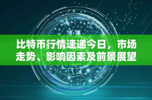 比特币行情速递今日，市场走势、影响因素及前景展望