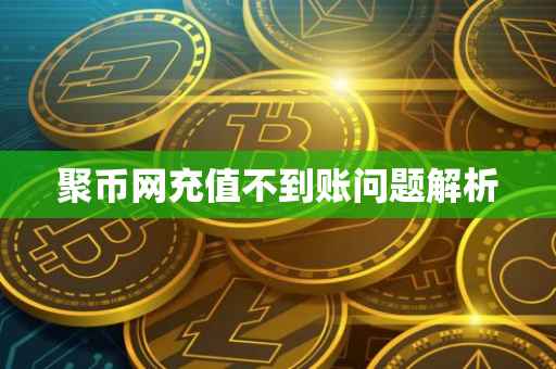 聚币网充值不到账问题解析