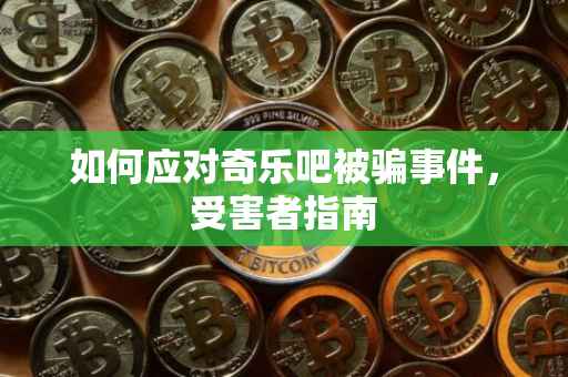 如何应对奇乐吧被骗事件，受害者指南