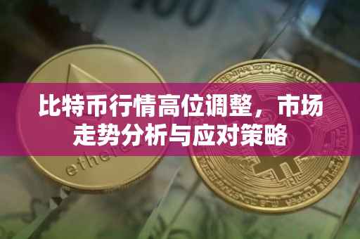 比特币行情高位调整，市场走势分析与应对策略
