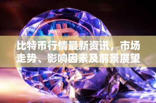 比特币行情最新资讯，市场走势、影响因素及前景展望