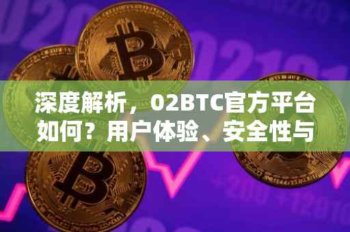 深度解析，02BTC官方平台如何？用户体验、安全性与功能性的全面评估