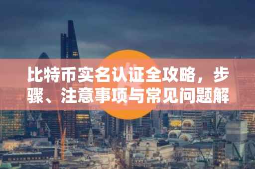 比特币实名认证全攻略，步骤、注意事项与常见问题解答