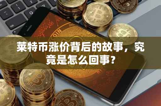 莱特币涨价背后的故事，究竟是怎么回事？