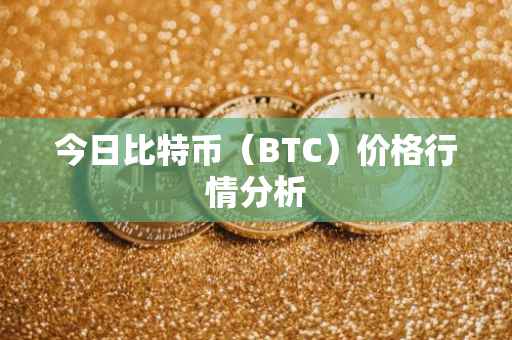 今日比特币（BTC）价格行情分析